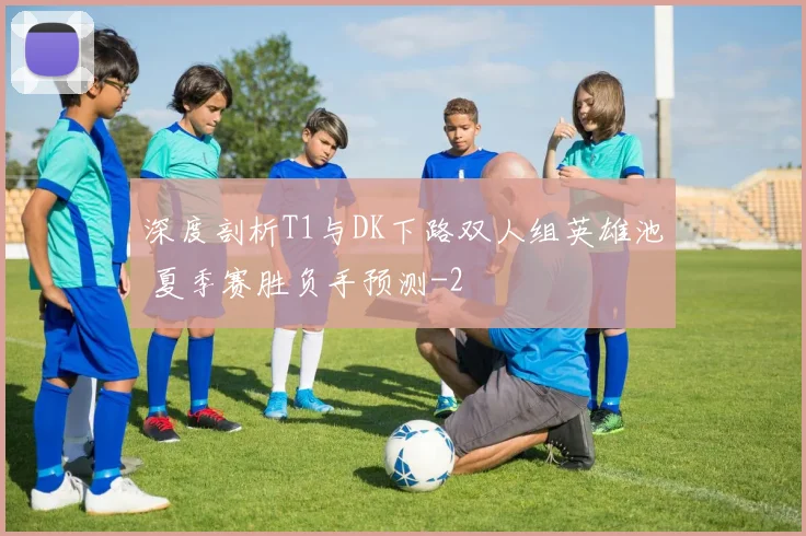 深度剖析T1与DK下路双人组英雄池 夏季赛胜负手预测