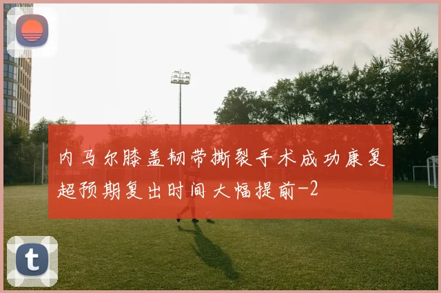 内马尔膝盖韧带撕裂手术成功康复超预期复出时间大幅提前