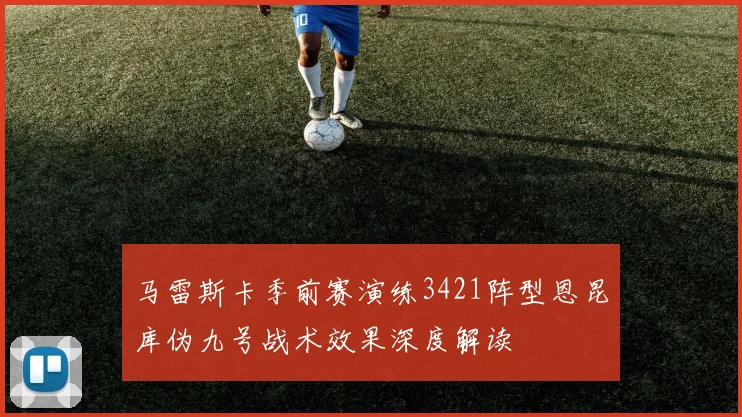 马雷斯卡季前赛演练3421阵型恩昆库伪九号战术效果深度解读
