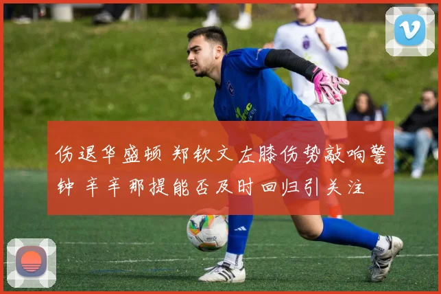 伤退华盛顿 郑钦文左膝伤势敲响警钟 辛辛那提能否及时回归引关注