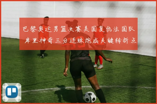 巴黎奥运男篮决赛美国复仇法国队 库里神奇三分连珠炮成关键转折点
