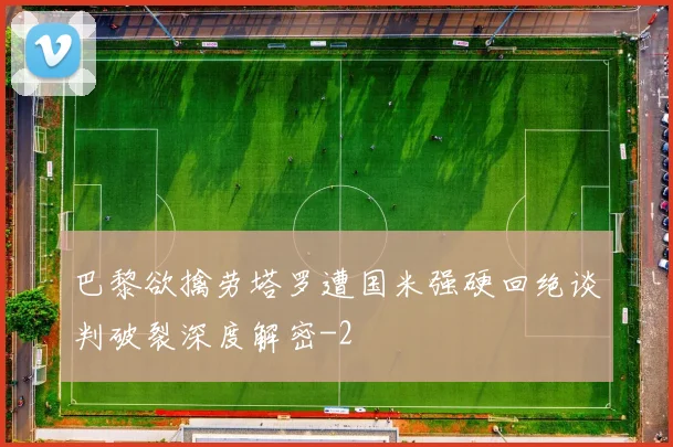 巴黎欲擒劳塔罗遭国米强硬回绝谈判破裂深度解密