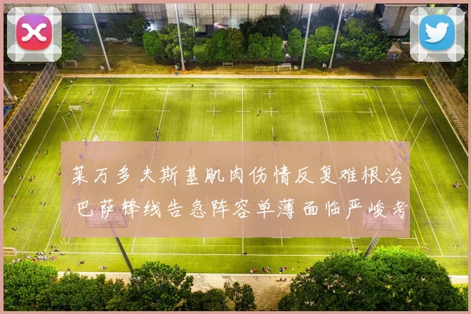 莱万多夫斯基肌肉伤情反复难根治 巴萨锋线告急阵容单薄面临严峻考验