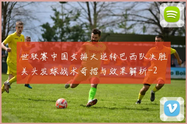 世联赛中国女排大逆转巴西队决胜关头发球战术奇招与效果解析