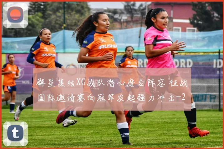 群星集结XG战队潜心磨合阵容 征战国际邀请赛向冠军发起强力冲击