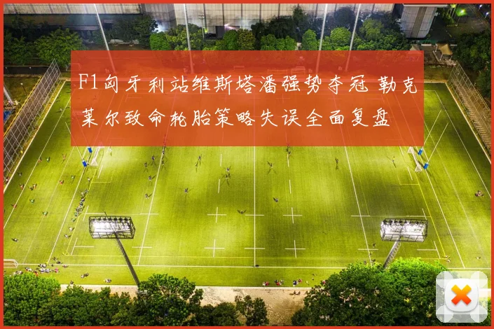 F1匈牙利站维斯塔潘强势夺冠 勒克莱尔致命轮胎策略失误全面复盘