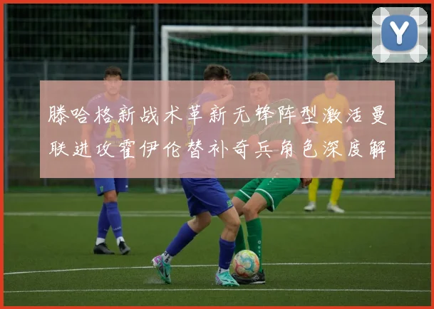滕哈格新战术革新无锋阵型激活曼联进攻霍伊伦替补奇兵角色深度解析