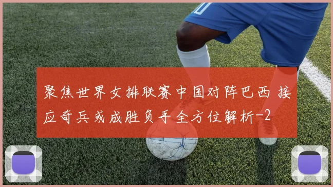聚焦世界女排联赛中国对阵巴西 接应奇兵或成胜负手全方位解析