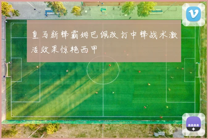 皇马新锋霸姆巴佩改打中锋战术激活效果惊艳西甲