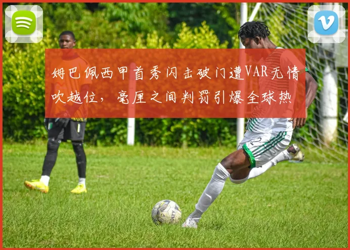 姆巴佩西甲首秀闪击破门遭VAR无情吹越位，毫厘之间判罚引爆全球热辩