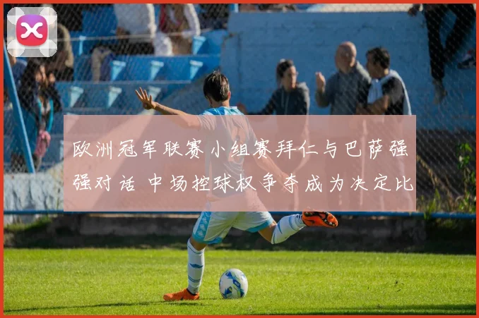 欧洲冠军联赛小组赛拜仁与巴萨强强对话 中场控球权争夺成为决定比赛胜负的关键