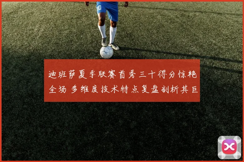 迪班萨夏季联赛首秀三十得分惊艳全场 多维度技术特点复盘剖析其巨星潜质与短板