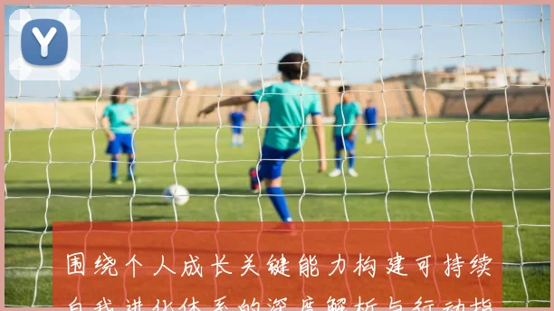 围绕个人成长关键能力构建可持续自我进化体系的深度解析与行动指南