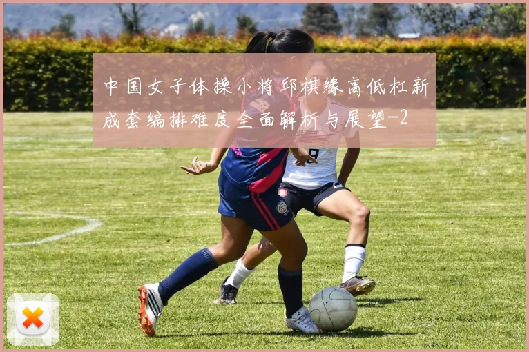 中国女子体操小将邱祺缘高低杠新成套编排难度全面解析与展望