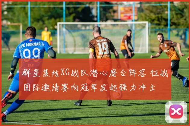 群星集结XG战队潜心磨合阵容 征战国际邀请赛向冠军发起强力冲击