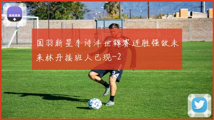 国羽新星李诗沣世锦赛连胜强敌未来林丹接班人已现