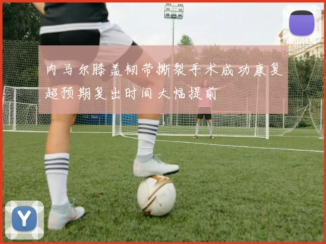 内马尔膝盖韧带撕裂手术成功康复超预期复出时间大幅提前