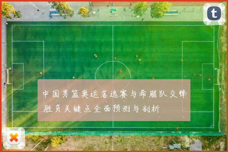 中国男篮奥运落选赛与希腊队交锋 胜负关键点全面预测与剖析