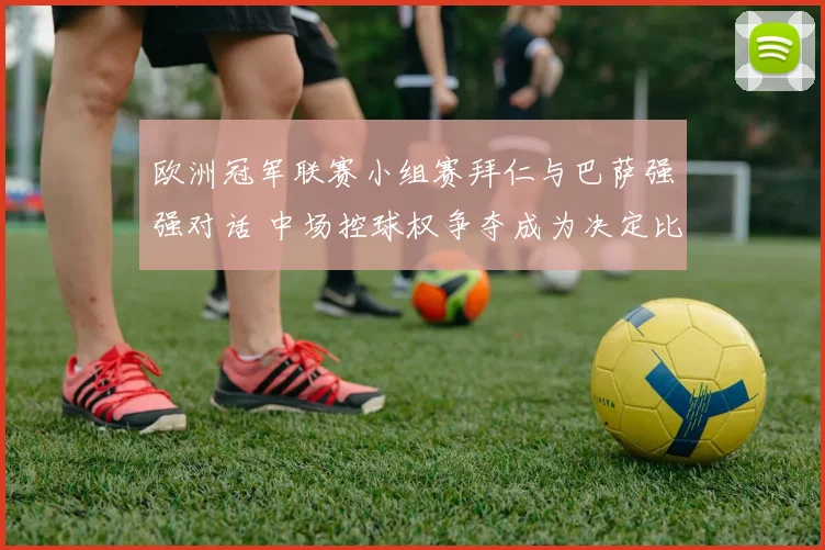 欧洲冠军联赛小组赛拜仁与巴萨强强对话 中场控球权争夺成为决定比赛胜负的关键