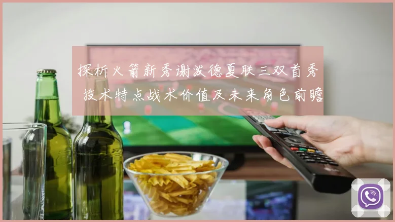 探析火箭新秀谢泼德夏联三双首秀 技术特点战术价值及未来角色前瞻