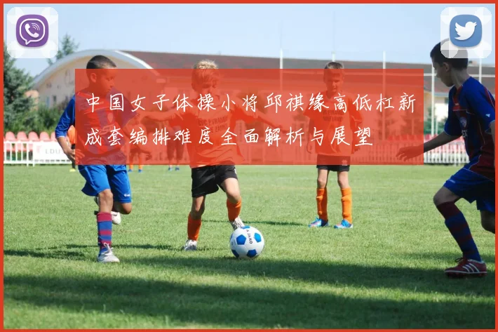中国女子体操小将邱祺缘高低杠新成套编排难度全面解析与展望