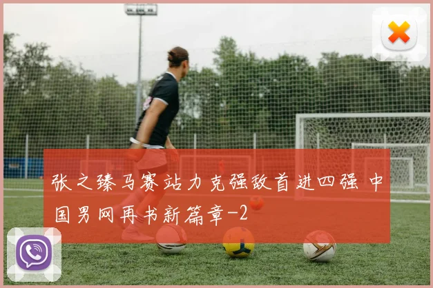 张之臻马赛站力克强敌首进四强 中国男网再书新篇章