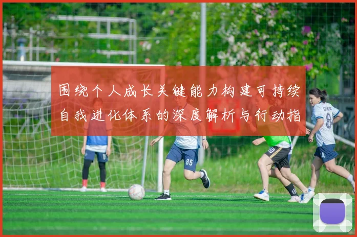 围绕个人成长关键能力构建可持续自我进化体系的深度解析与行动指南