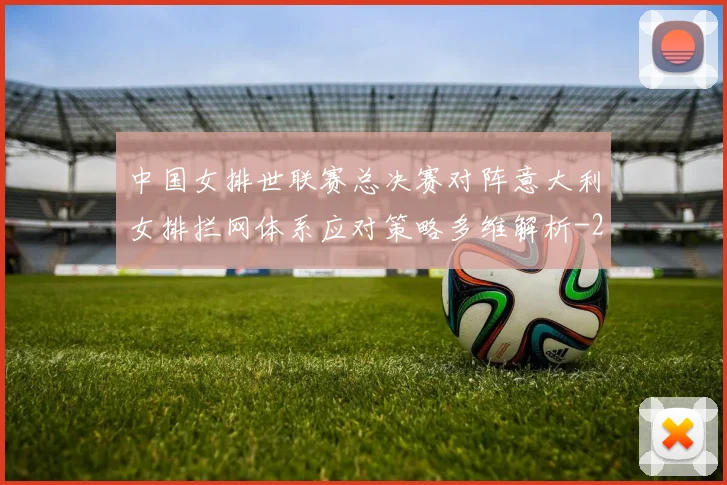 中国女排世联赛总决赛对阵意大利女排拦网体系应对策略多维解析