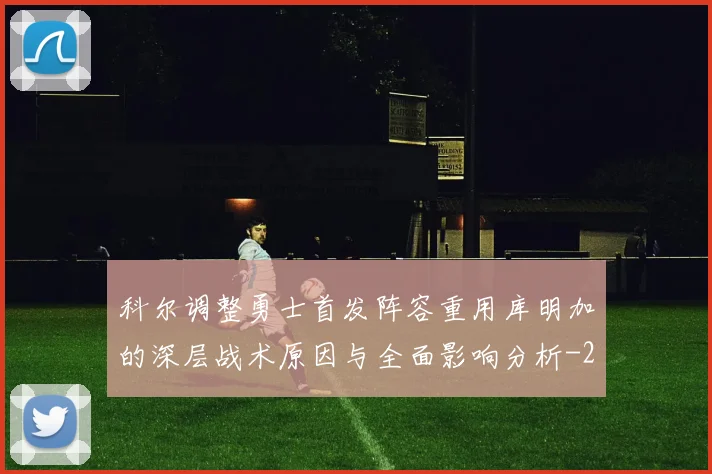 科尔调整勇士首发阵容重用库明加的深层战术原因与全面影响分析