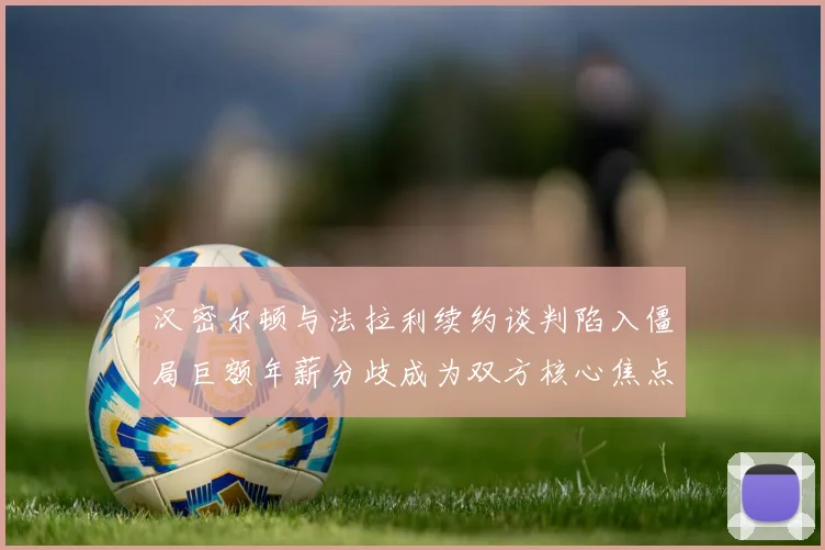 汉密尔顿与法拉利续约谈判陷入僵局巨额年薪分歧成为双方核心焦点
