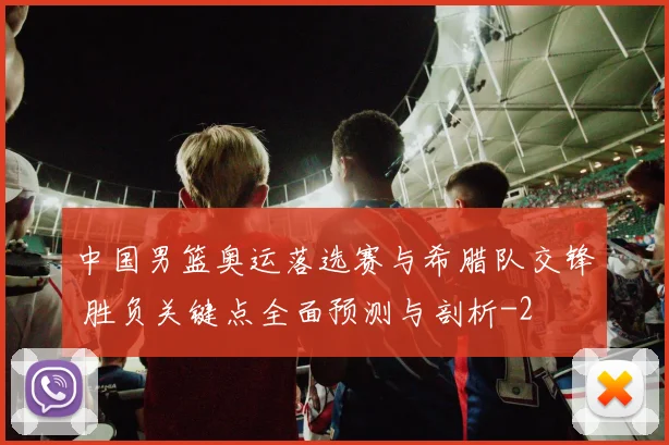 中国男篮奥运落选赛与希腊队交锋 胜负关键点全面预测与剖析