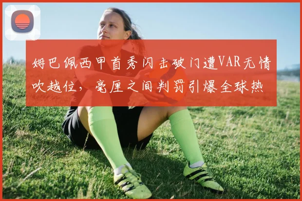 姆巴佩西甲首秀闪击破门遭VAR无情吹越位，毫厘之间判罚引爆全球热辩