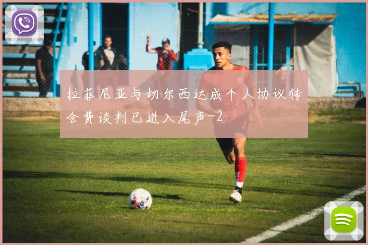拉菲尼亚与切尔西达成个人协议转会费谈判已进入尾声