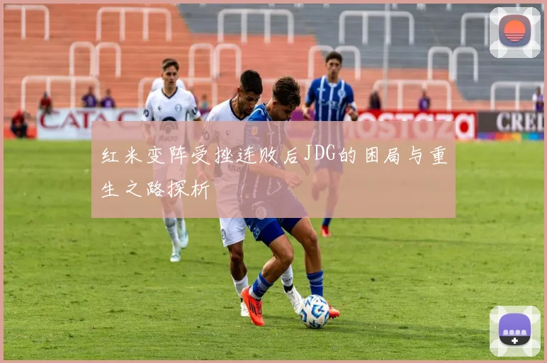红米变阵受挫连败后JDG的困局与重生之路探析